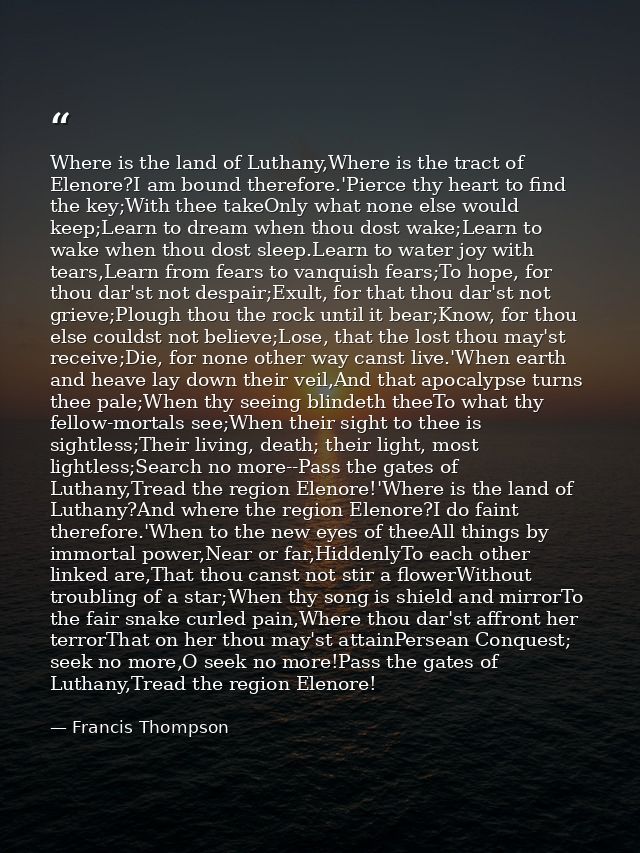 Where is the land of Luthany,Where is the tract of Elenore?I am bound therefore.'Pierce thy heart to find the key;With t — Francis Thompson