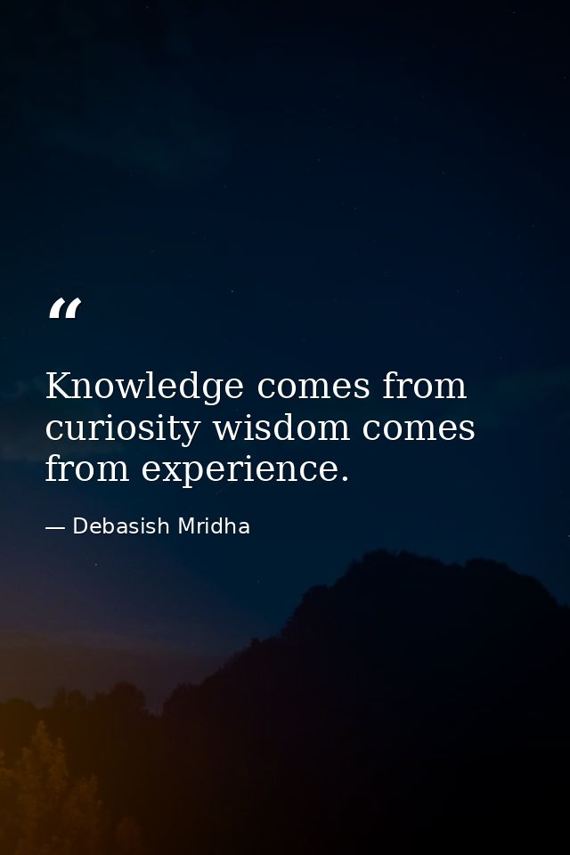 Knowledge comes from curiosity wisdom comes from experience. — Debasish Mridha