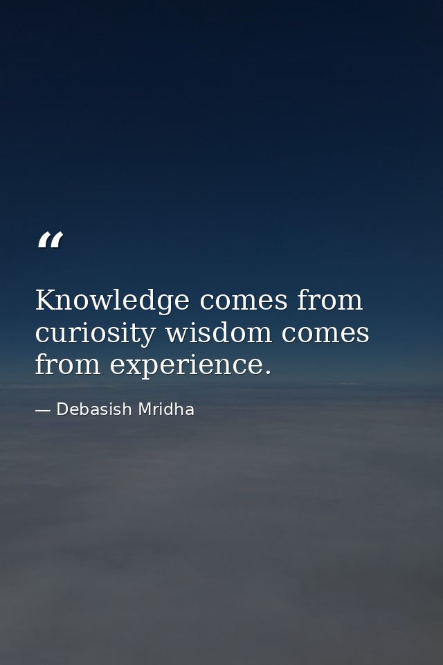 Knowledge comes from curiosity wisdom comes from experience. — Debasish Mridha