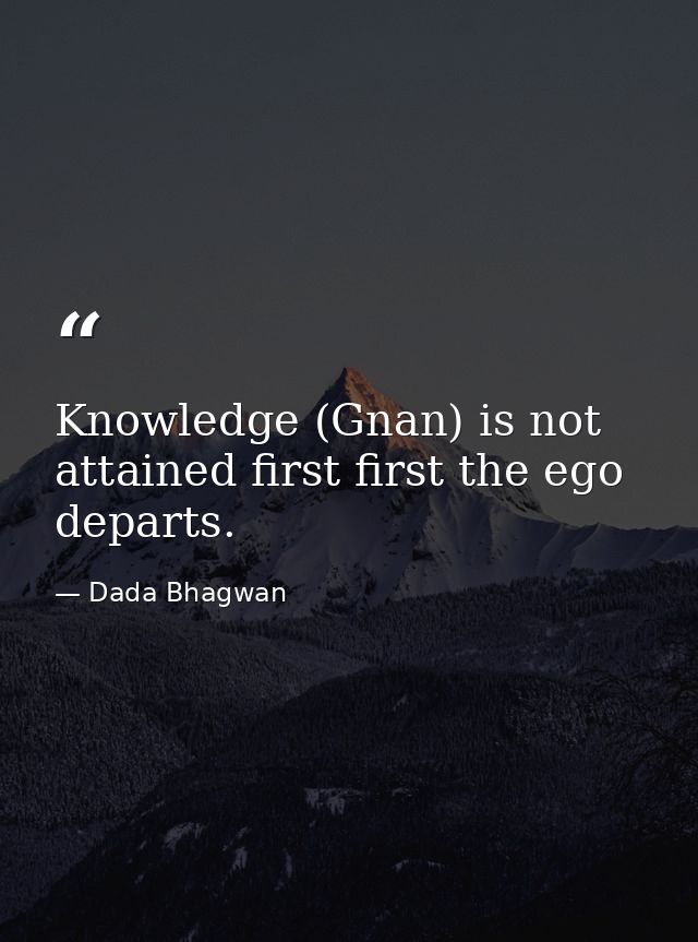 Knowledge (Gnan) is not attained first first the ego departs. — Dada Bhagwan