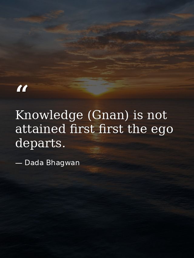 Knowledge (Gnan) is not attained first first the ego departs. — Dada Bhagwan