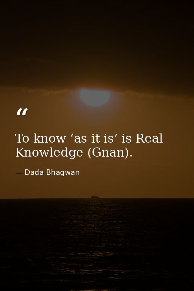 To know ‘as it is’ is Real Knowledge (Gnan). — Dada Bhagwan