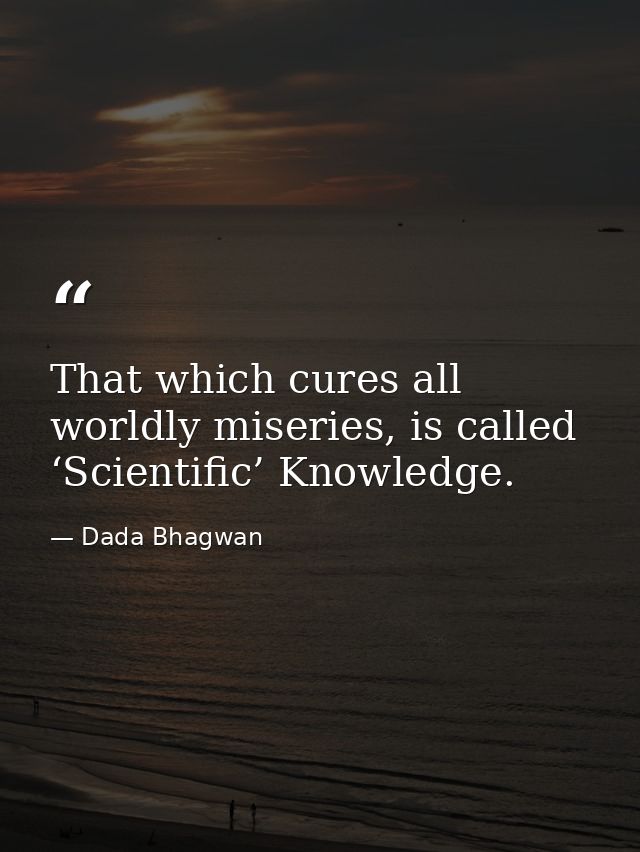 That which cures all worldly miseries, is called ‘Scientific’ Knowledge. — Dada Bhagwan