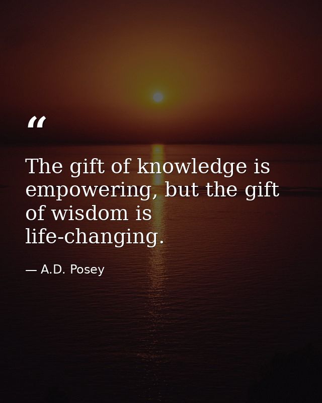 The gift of knowledge is empowering, but the gift of wisdom is life-changing. — A.D. Posey