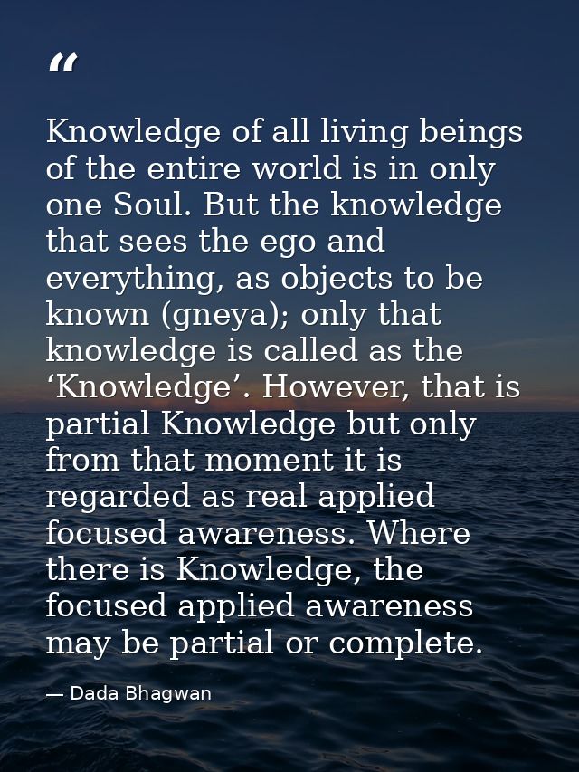 Knowledge of all living beings of the entire world is in only one Soul. But the knowledge that sees the ego and everythi — Dada Bhagwan
