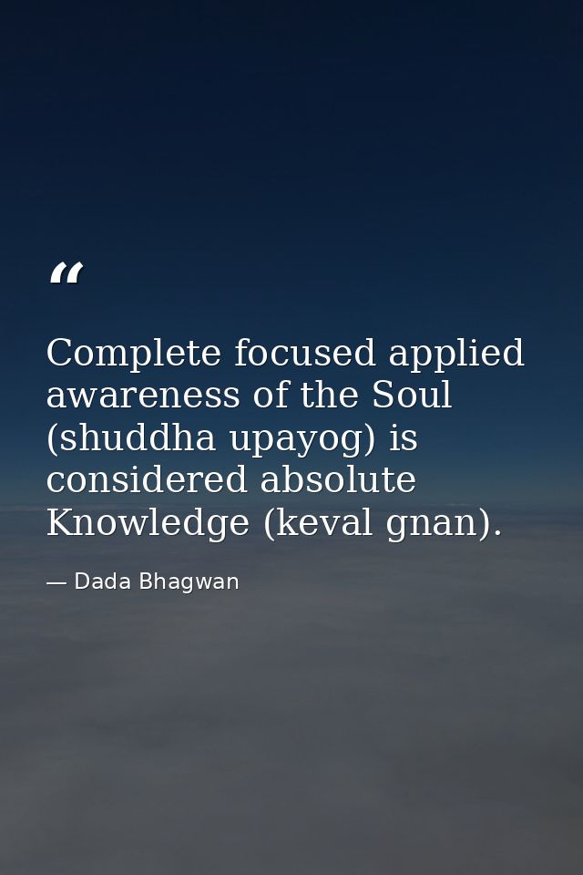 Complete focused applied awareness of the Soul (shuddha upayog) is considered absolute Knowledge (keval gnan). — Dada Bhagwan