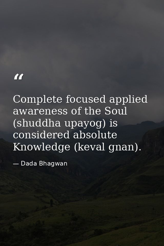 Complete focused applied awareness of the Soul (shuddha upayog) is considered absolute Knowledge (keval gnan). — Dada Bhagwan