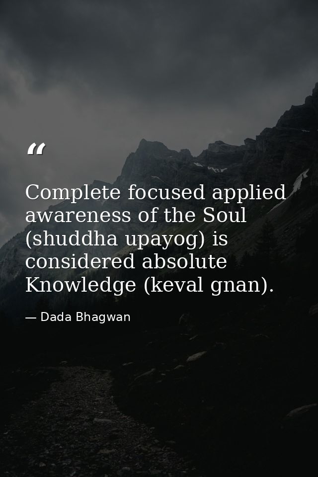 Complete focused applied awareness of the Soul (shuddha upayog) is considered absolute Knowledge (keval gnan). — Dada Bhagwan