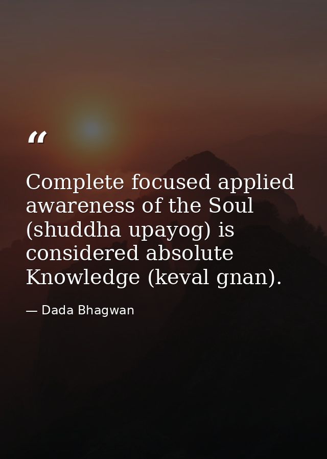 Complete focused applied awareness of the Soul (shuddha upayog) is considered absolute Knowledge (keval gnan). — Dada Bhagwan