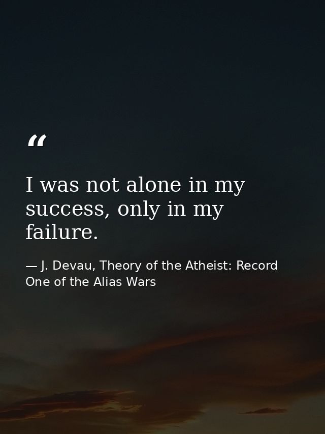 I was not alone in my success, only in my failure. — J. Devau, Theory of the Atheist: Record One of the Alias Wars
