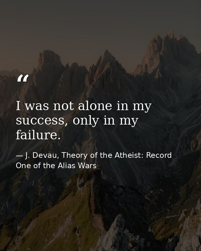 I was not alone in my success, only in my failure. — J. Devau, Theory of the Atheist: Record One of the Alias Wars