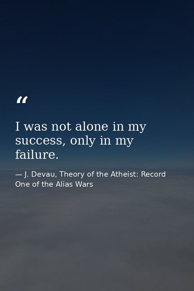 I was not alone in my success, only in my failure. — J. Devau, Theory of the Atheist: Record One of the Alias Wars