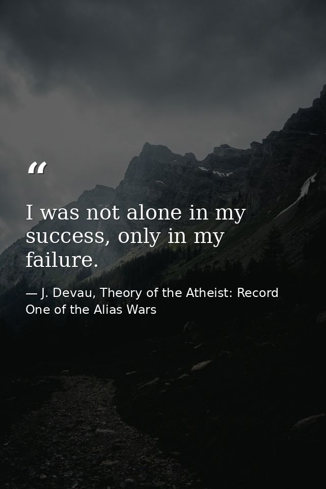 I was not alone in my success, only in my failure. — J. Devau, Theory of the Atheist: Record One of the Alias Wars
