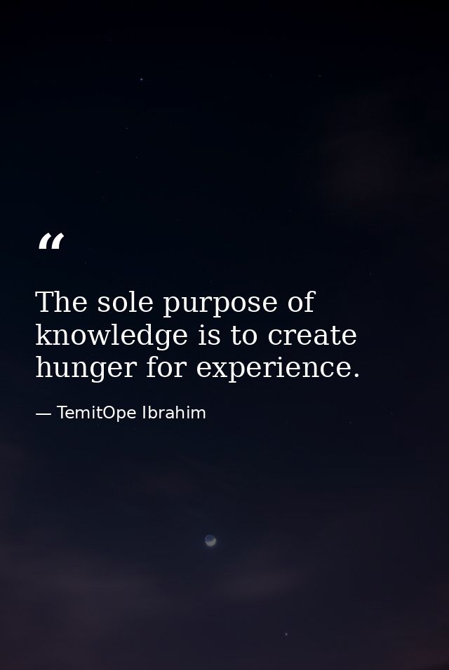 The sole purpose of knowledge is to create hunger for experience. — TemitOpe Ibrahim