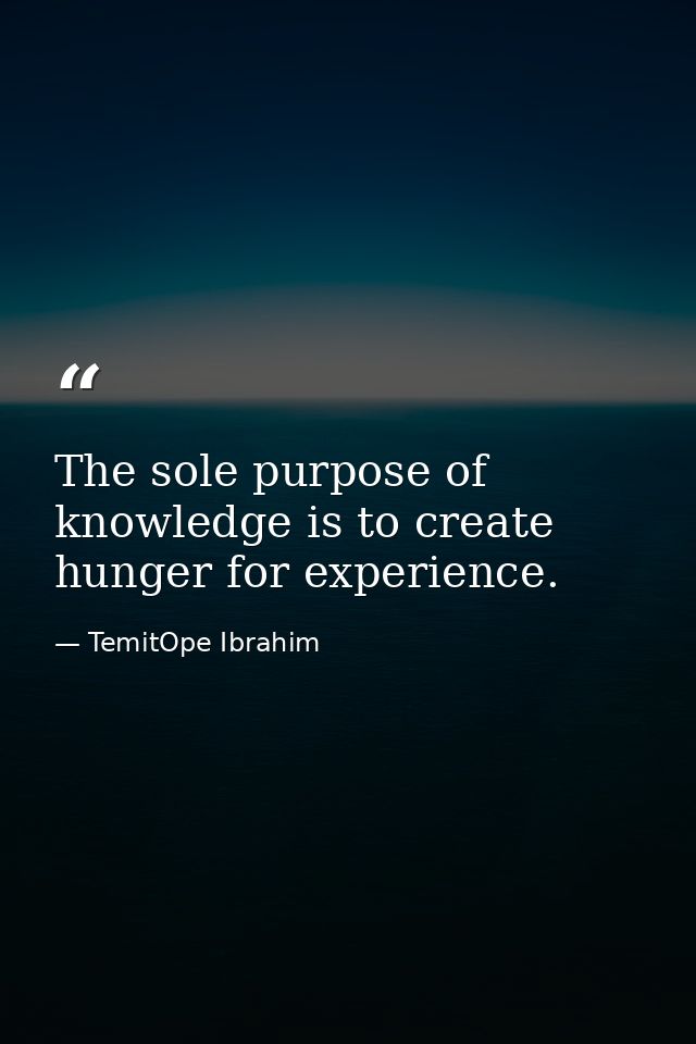 The sole purpose of knowledge is to create hunger for experience. — TemitOpe Ibrahim