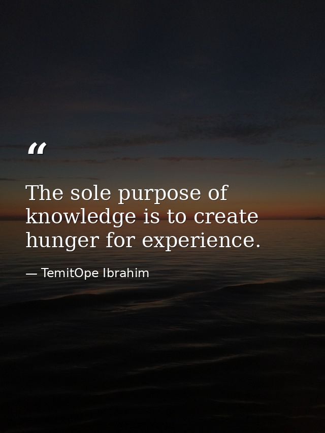 The sole purpose of knowledge is to create hunger for experience. — TemitOpe Ibrahim