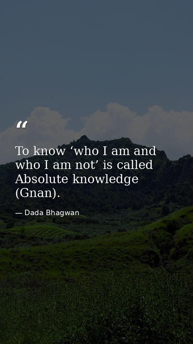 To know ‘who I am and who I am not’ is called Absolute knowledge (Gnan). — Dada Bhagwan