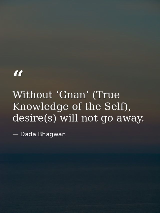 Without ‘Gnan’ (True Knowledge of the Self), desire(s) will not go away. — Dada Bhagwan