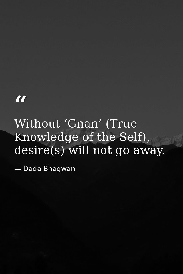 Without ‘Gnan’ (True Knowledge of the Self), desire(s) will not go away. — Dada Bhagwan