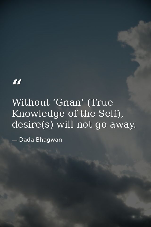 Without ‘Gnan’ (True Knowledge of the Self), desire(s) will not go away. — Dada Bhagwan