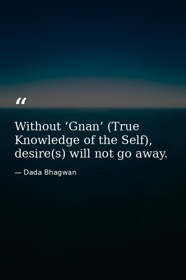 Without ‘Gnan’ (True Knowledge of the Self), desire(s) will not go away. — Dada Bhagwan