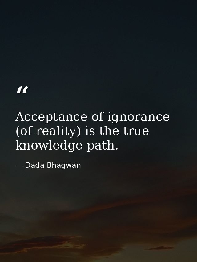 Acceptance of ignorance (of reality) is the true knowledge path. — Dada Bhagwan