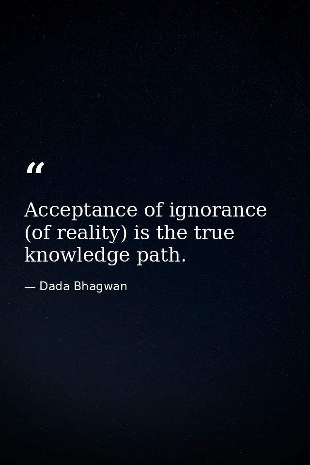 Acceptance of ignorance (of reality) is the true knowledge path. — Dada Bhagwan