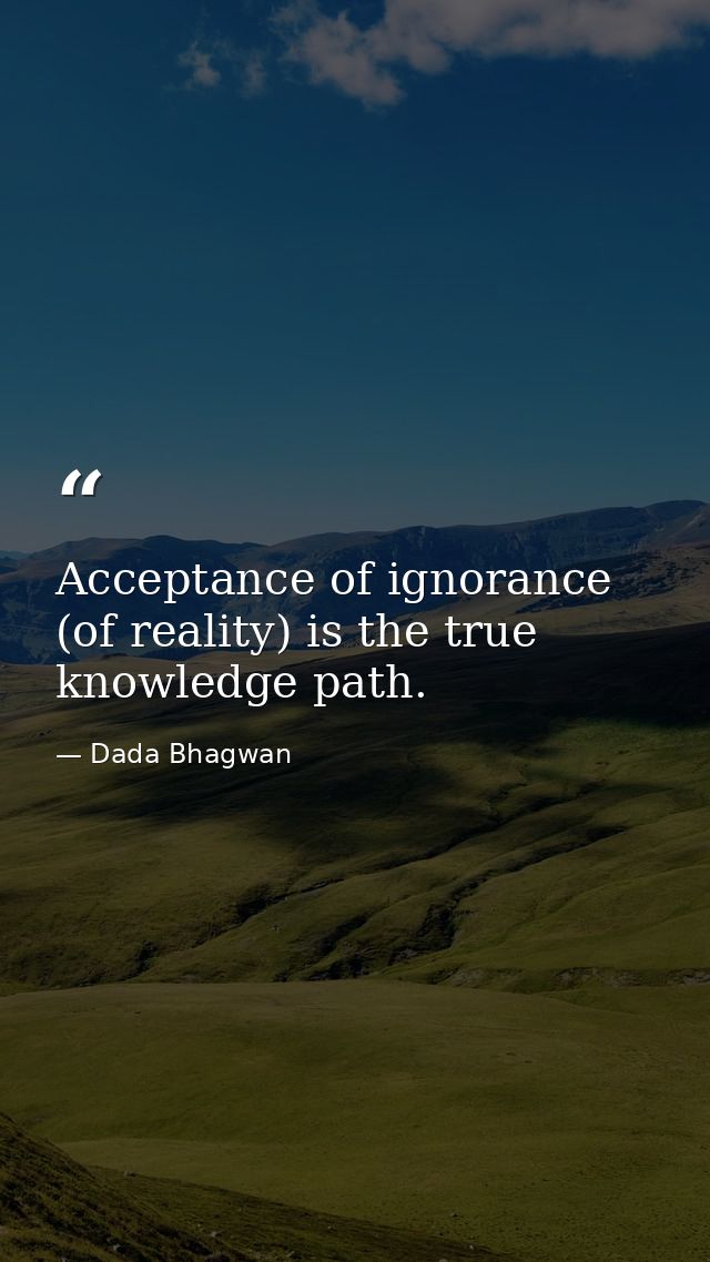Acceptance of ignorance (of reality) is the true knowledge path. — Dada Bhagwan