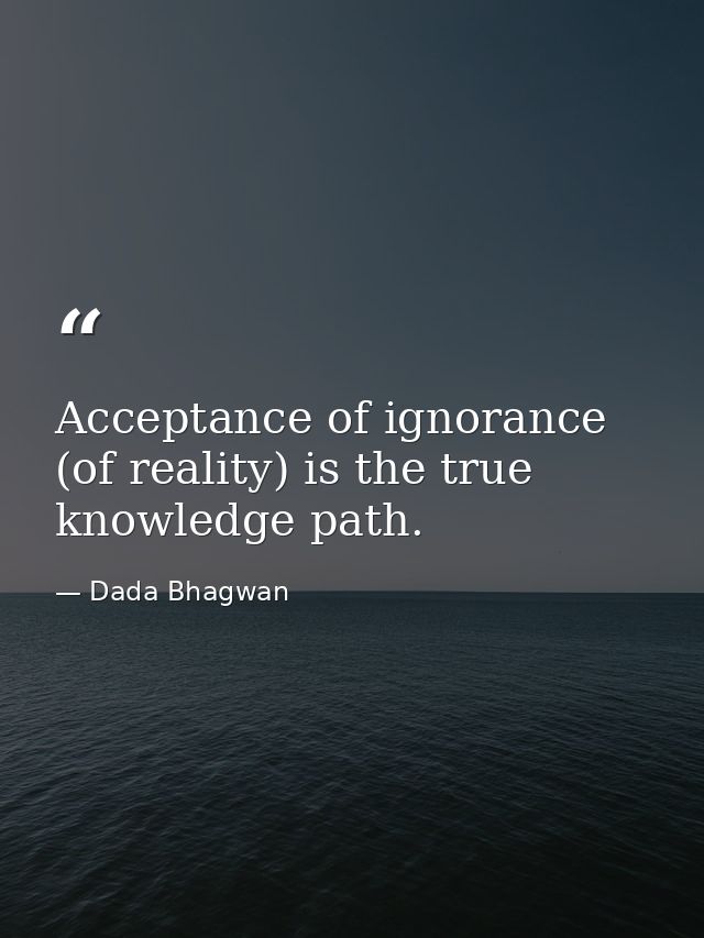 Acceptance of ignorance (of reality) is the true knowledge path. — Dada Bhagwan
