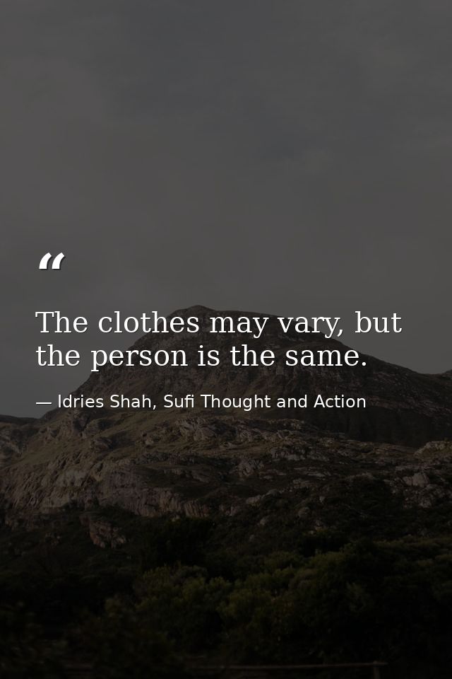 The clothes may vary, but the person is the same. — Idries Shah, Sufi Thought and Action