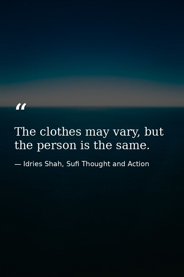 The clothes may vary, but the person is the same. — Idries Shah, Sufi Thought and Action