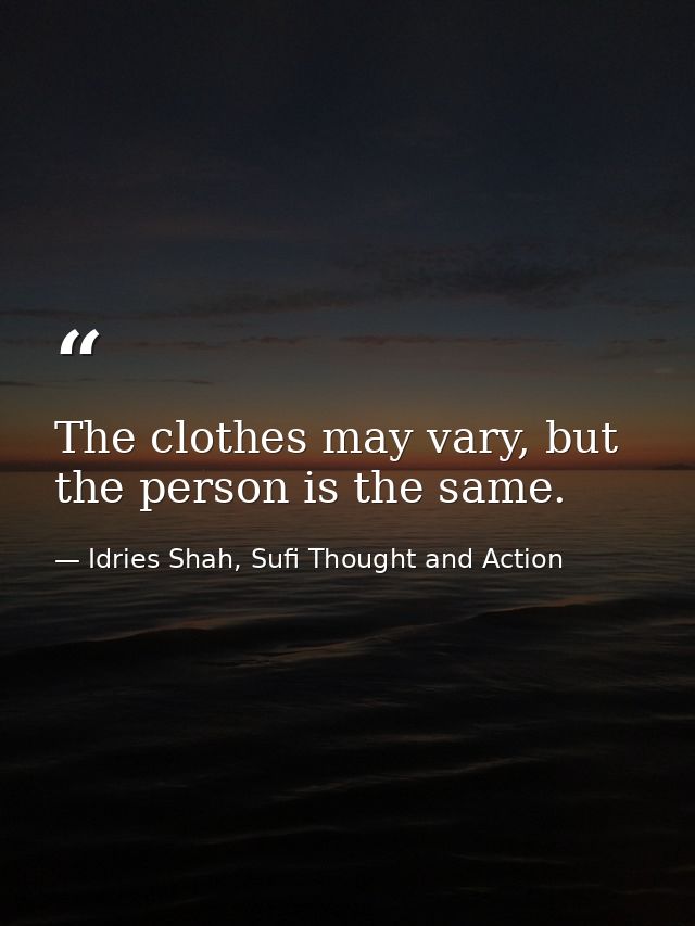 The clothes may vary, but the person is the same. — Idries Shah, Sufi Thought and Action