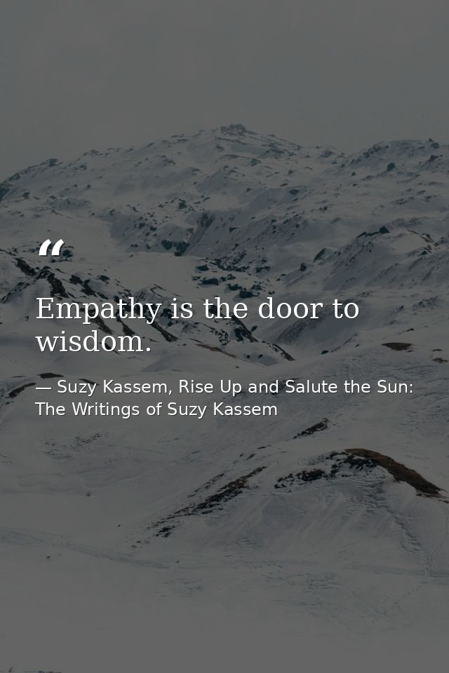 Empathy is the door to wisdom. — Suzy Kassem, Rise Up and Salute the Sun: The Writings of Suzy Kassem