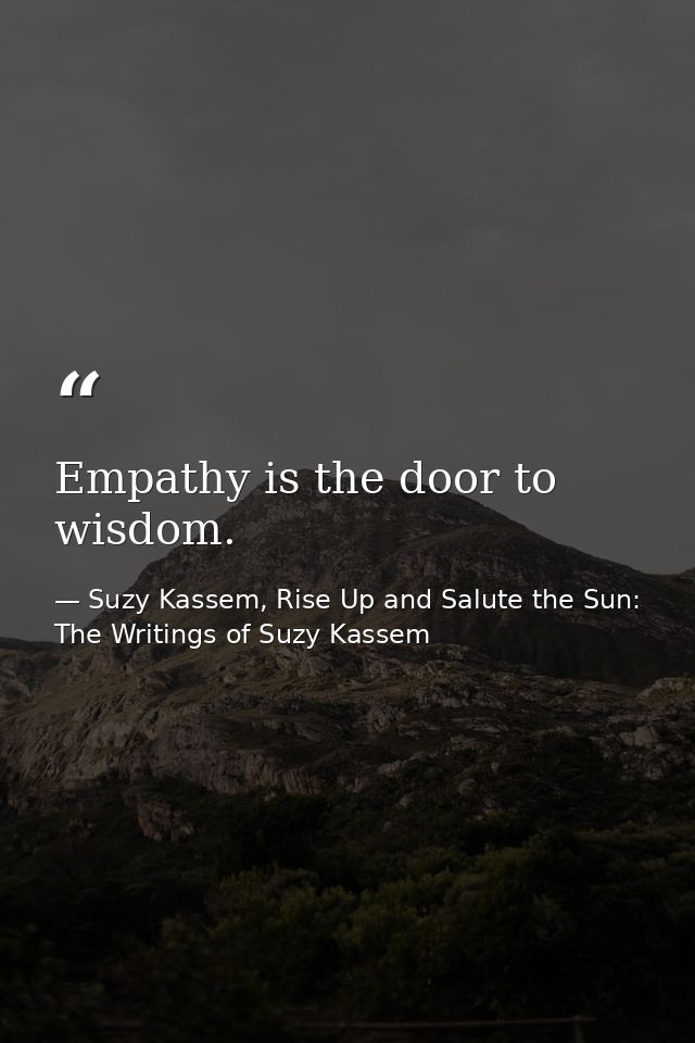 Empathy is the door to wisdom. — Suzy Kassem, Rise Up and Salute the Sun: The Writings of Suzy Kassem