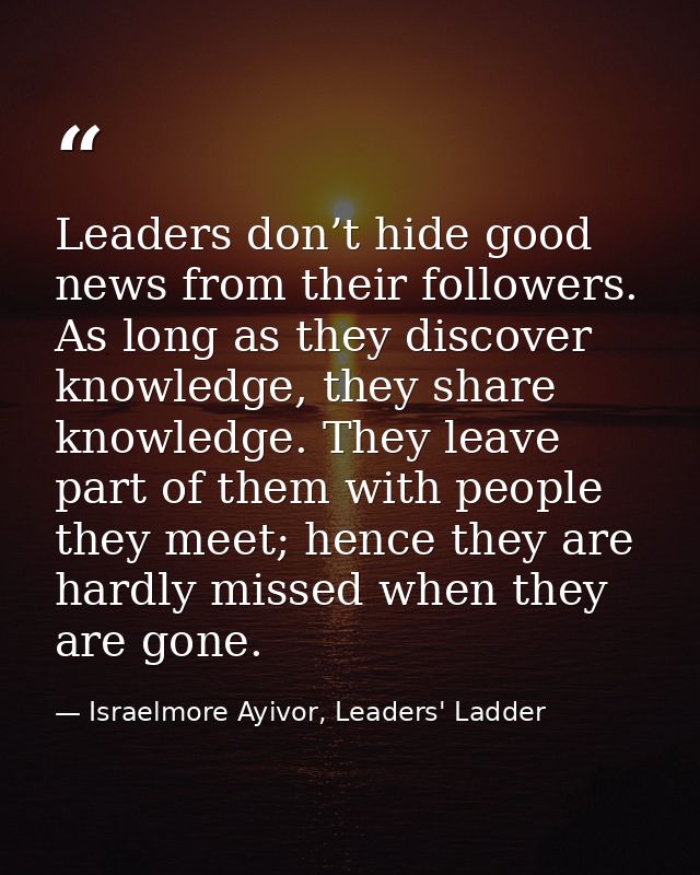 Leaders don’t hide good news from their followers. As long as they discover knowledge, they share knowledge. They leave  — Israelmore Ayivor, Leaders' Ladder