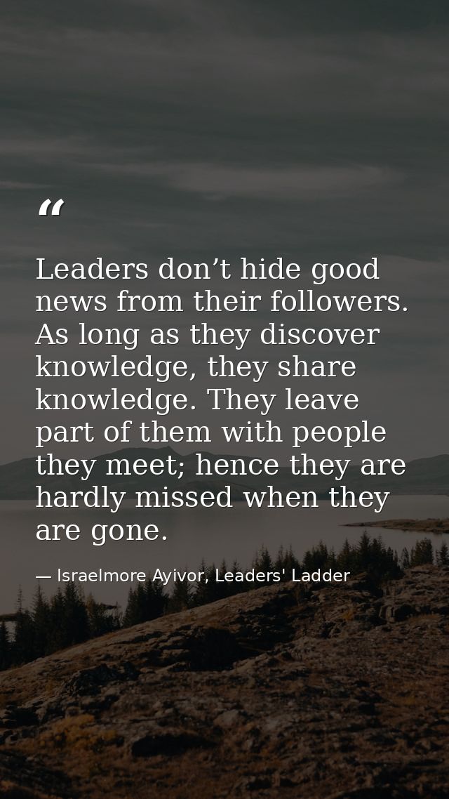 Leaders don’t hide good news from their followers. As long as they discover knowledge, they share knowledge. They leave  — Israelmore Ayivor, Leaders' Ladder