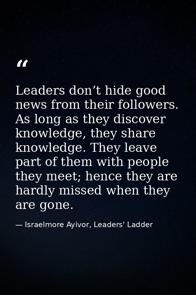 Leaders don’t hide good news from their followers. As long as they discover knowledge, they share knowledge. They leave  — Israelmore Ayivor, Leaders' Ladder