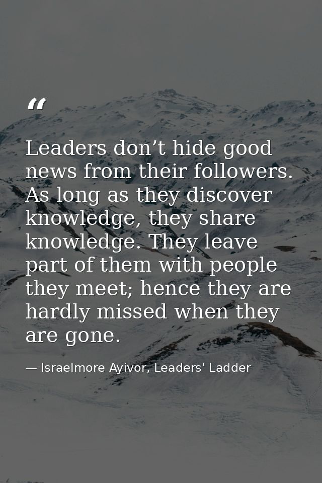 Leaders don’t hide good news from their followers. As long as they discover knowledge, they share knowledge. They leave  — Israelmore Ayivor, Leaders' Ladder