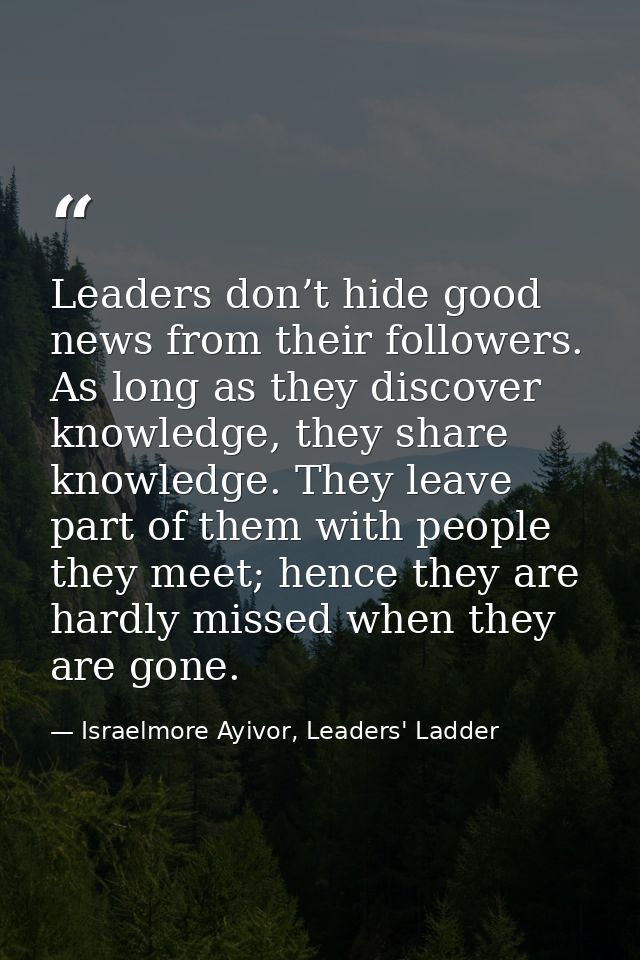 Leaders don’t hide good news from their followers. As long as they discover knowledge, they share knowledge. They leave  — Israelmore Ayivor, Leaders' Ladder