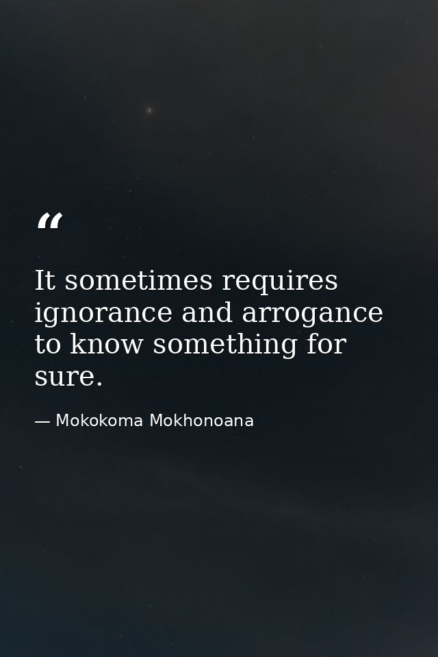 It sometimes requires ignorance and arrogance to know something for sure. — Mokokoma Mokhonoana