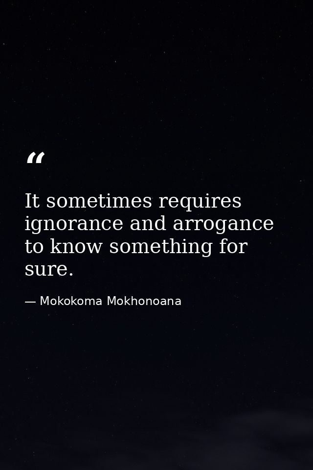 It sometimes requires ignorance and arrogance to know something for sure. — Mokokoma Mokhonoana
