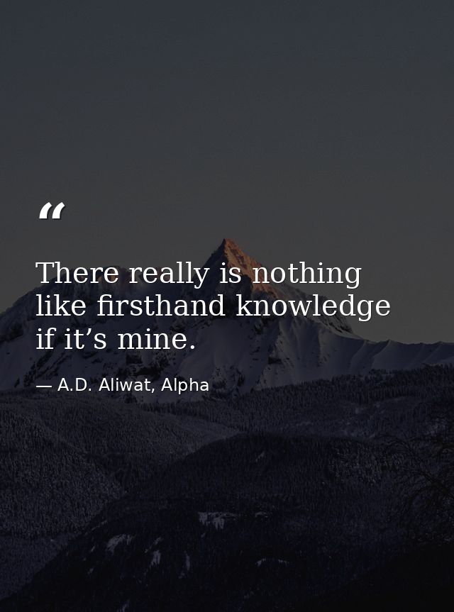 There really is nothing like firsthand knowledge if it’s mine. — A.D. Aliwat, Alpha