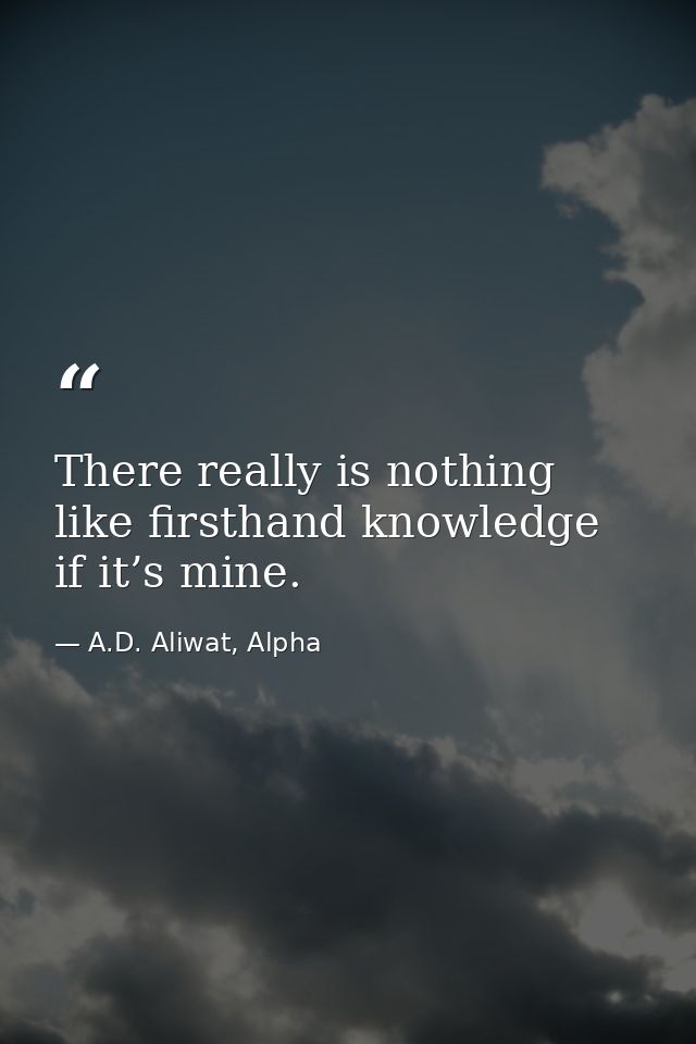 There really is nothing like firsthand knowledge if it’s mine. — A.D. Aliwat, Alpha