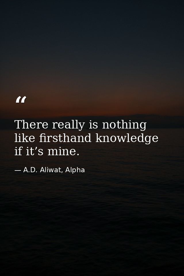 There really is nothing like firsthand knowledge if it’s mine. — A.D. Aliwat, Alpha
