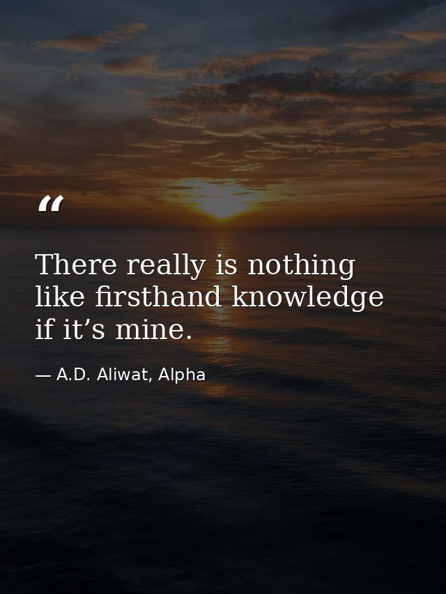 There really is nothing like firsthand knowledge if it’s mine. — A.D. Aliwat, Alpha