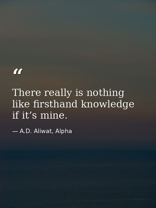 There really is nothing like firsthand knowledge if it’s mine. — A.D. Aliwat, Alpha