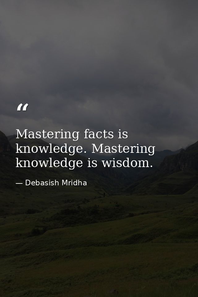 Mastering facts is knowledge. Mastering knowledge is wisdom. — Debasish Mridha