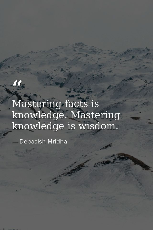 Mastering facts is knowledge. Mastering knowledge is wisdom. — Debasish Mridha