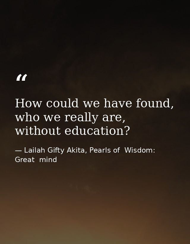 How could we have found, who we really are, without education? — Lailah Gifty Akita, Pearls of  Wisdom: Great  mind