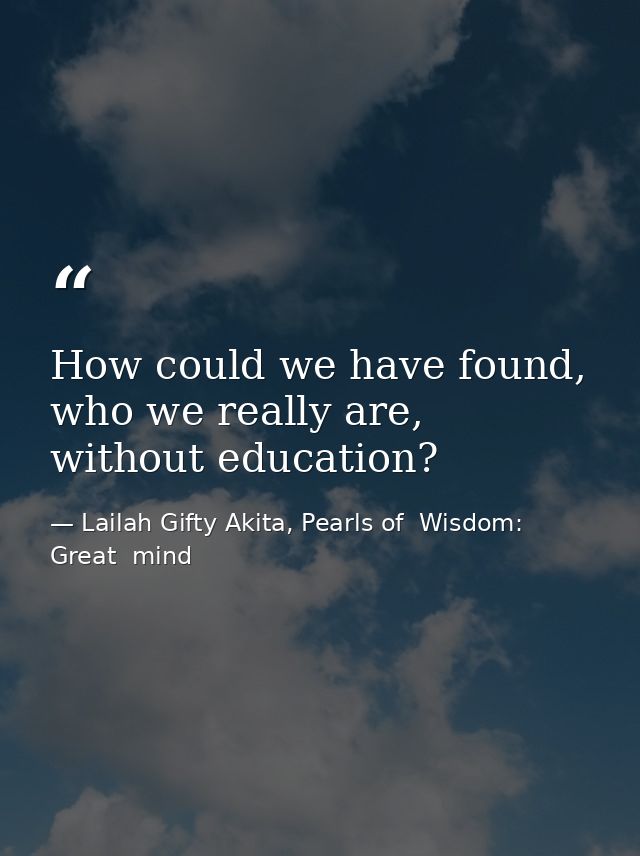 How could we have found, who we really are, without education? — Lailah Gifty Akita, Pearls of  Wisdom: Great  mind